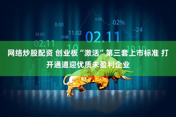 网络炒股配资 创业板“激活”第三套上市标准 打开通道迎优质未盈利企业