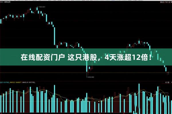 在线配资门户 这只港股，4天涨超12倍！