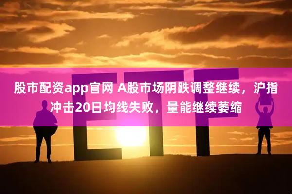 股市配资app官网 A股市场阴跌调整继续，沪指冲击20日均线失败，量能继续萎缩