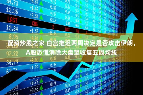 配资炒股之家 白宫推迟两周决定是否攻击伊朗，A股恐慌消除大盘望收复五周均线