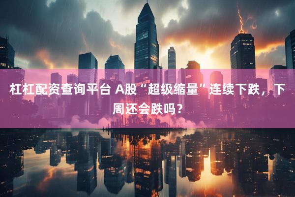 杠杠配资查询平台 A股“超级缩量”连续下跌，下周还会跌吗？