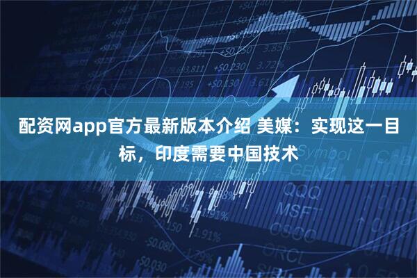 配资网app官方最新版本介绍 美媒：实现这一目标，印度需要中国技术