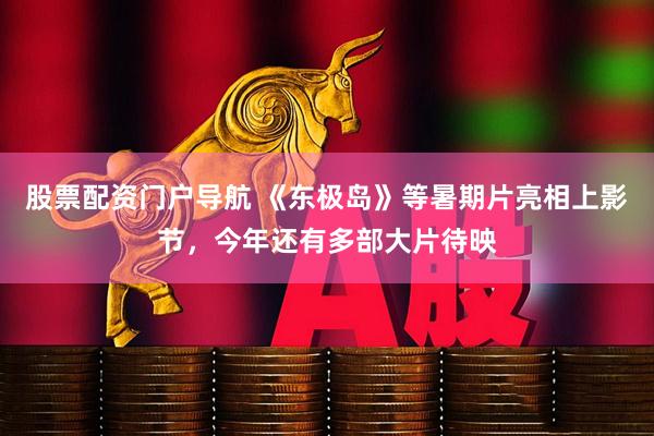 股票配资门户导航 《东极岛》等暑期片亮相上影节，今年还有多部大片待映