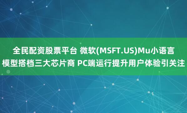全民配资股票平台 微软(MSFT.US)Mu小语言模型搭档三大芯片商 PC端运行提升用户体验引关注