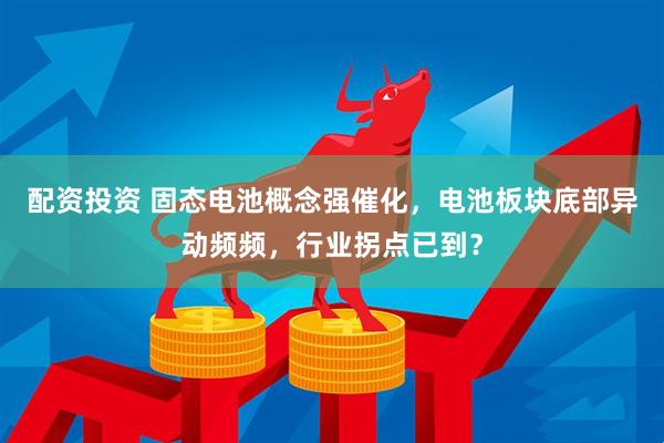 配资投资 固态电池概念强催化，电池板块底部异动频频，行业拐点已到？