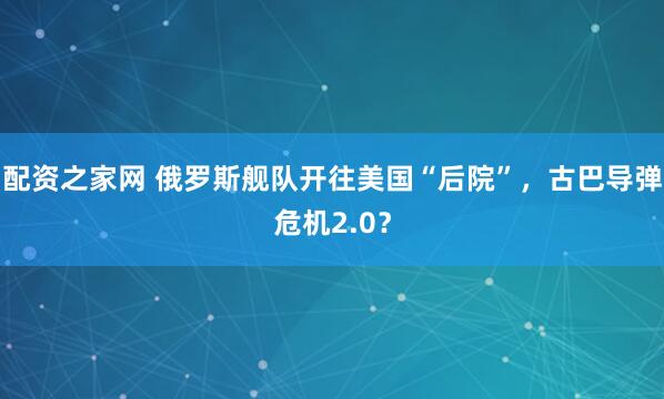 配资之家网 俄罗斯舰队开往美国“后院”，古巴导弹危机2.0？