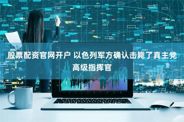 股票配资官网开户 以色列军方确认击毙了真主党高级指挥官