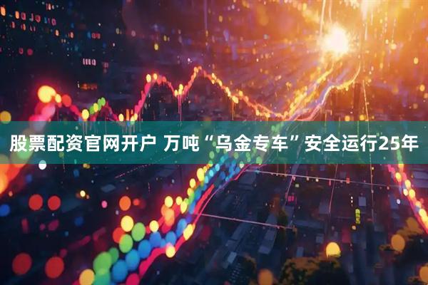 股票配资官网开户 万吨“乌金专车”安全运行25年