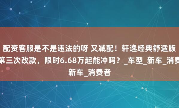 配资客服是不是违法的呀 又减配！轩逸经典舒适版迎第三次改款，限时6.68万起能冲吗？_车型_新车_消费者