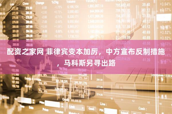 配资之家网 菲律宾变本加厉，中方宣布反制措施，马科斯另寻出路