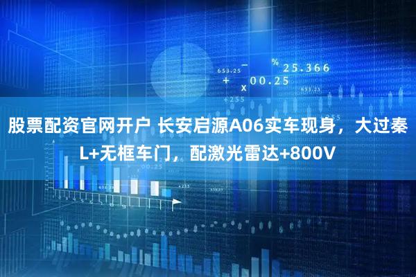 股票配资官网开户 长安启源A06实车现身，大过秦L+无框车门，配激光雷达+800V