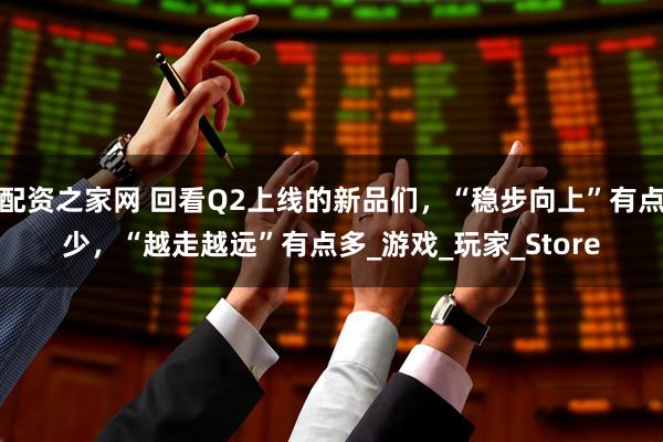 配资之家网 回看Q2上线的新品们，“稳步向上”有点少，“越走越远”有点多_游戏_玩家_Store