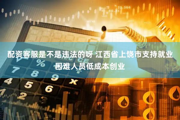 配资客服是不是违法的呀 江西省上饶市支持就业困难人员低成本创业