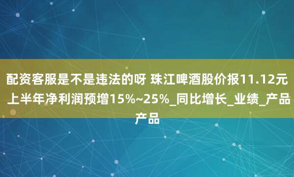 配资客服是不是违法的呀 珠江啤酒股价报11.12元 上半年净利润预增15%~25%_同比增长_业绩_产品
