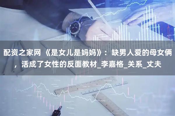 配资之家网 《是女儿是妈妈》：缺男人爱的母女俩，活成了女性的反面教材_李嘉格_关系_丈夫