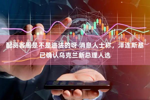 配资客服是不是违法的呀 消息人士称，泽连斯基已确认乌克兰新总理人选