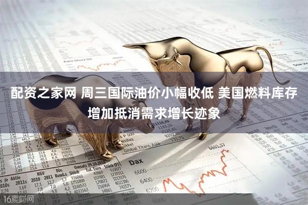 配资之家网 周三国际油价小幅收低 美国燃料库存增加抵消需求增长迹象