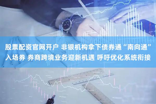 股票配资官网开户 非银机构拿下债券通“南向通”入场券 券商跨境业务迎新机遇 呼吁优化系统衔接