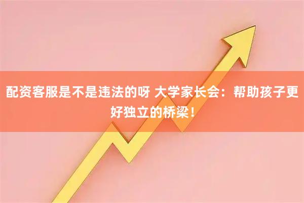 配资客服是不是违法的呀 大学家长会：帮助孩子更好独立的桥梁！
