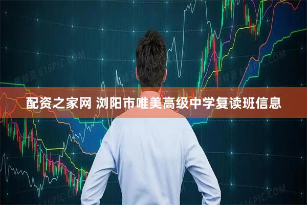 配资之家网 浏阳市唯美高级中学复读班信息