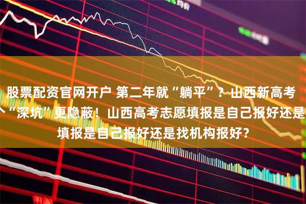 股票配资官网开户 第二年就“躺平”？山西新高考 2026 的 4 个“深坑”更隐蔽！山西高考志愿填报是自己报好还是找机构报好？