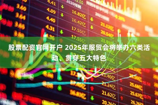 股票配资官网开户 2025年服贸会将举办六类活动、贯穿五大特色