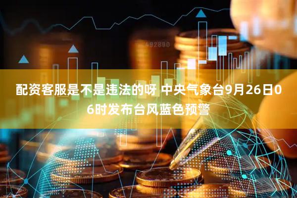 配资客服是不是违法的呀 中央气象台9月26日06时发布台风蓝色预警