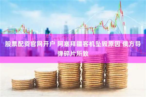股票配资官网开户 阿塞拜疆客机坠毁原因 俄方导弹碎片所致