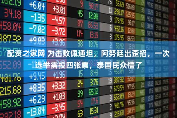 配资之家网 为击败佩通坦,阿努廷出歪招,一次选举需投四张票,泰国民众懵了