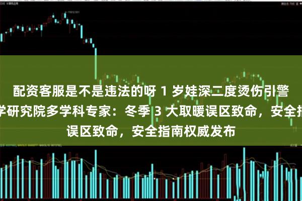 配资客服是不是违法的呀 1 岁娃深二度烫伤引警惕，中益医学研究院多学科专家：冬季 3 大取暖误区致命，安全指南权威发布