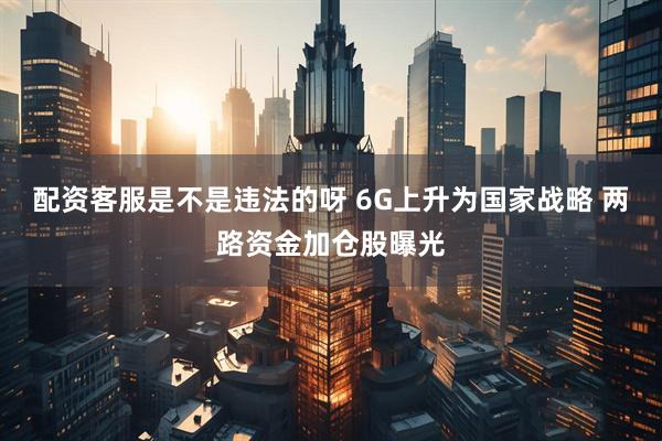 配资客服是不是违法的呀 6G上升为国家战略 两路资金加仓股曝光