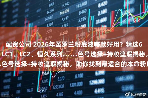 配资公司 2026年圣罗兰粉底液哪款好用?精选6款YSL热门粉底液测评:LC1、LC2、恒久系列……色号选择+持妆遮瑕揭秘,助你找到最适合的本命粉底液!
