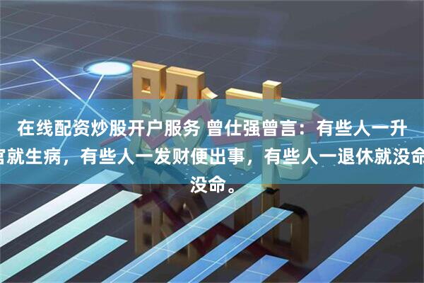 在线配资炒股开户服务 曾仕强曾言：有些人一升官就生病，有些人一发财便出事，有些人一退休就没命。