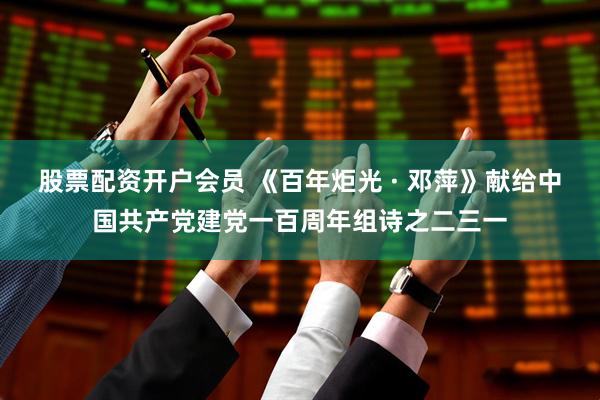 股票配资开户会员 《百年炬光 · 邓萍》献给中国共产党建党一百周年组诗之二三一