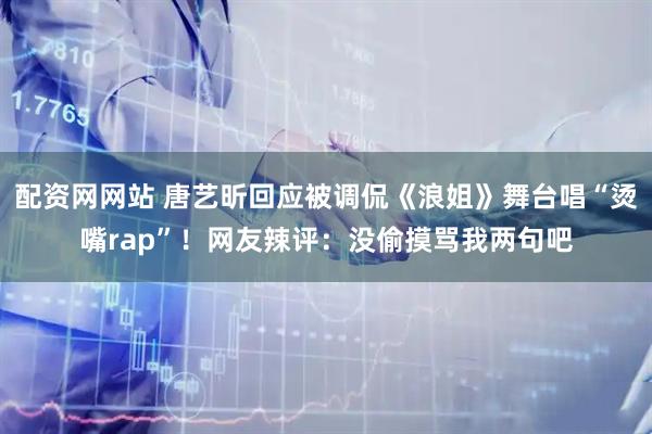 配资网网站 唐艺昕回应被调侃《浪姐》舞台唱“烫嘴rap”！网友辣评：没偷摸骂我两句吧