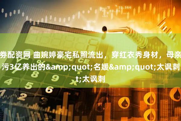 证劵配资网 曲婉婷豪宅私照流出，穿红衣秀身材，母亲贪污3亿养出的"名媛"太讽刺