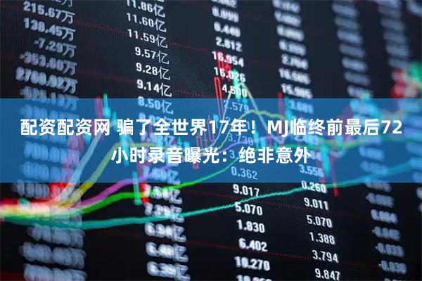 配资配资网 骗了全世界17年！MJ临终前最后72小时录音曝光：绝非意外