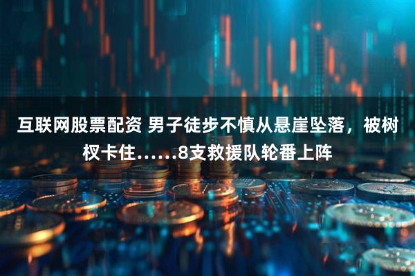互联网股票配资 男子徒步不慎从悬崖坠落，被树杈卡住……8支救援队轮番上阵