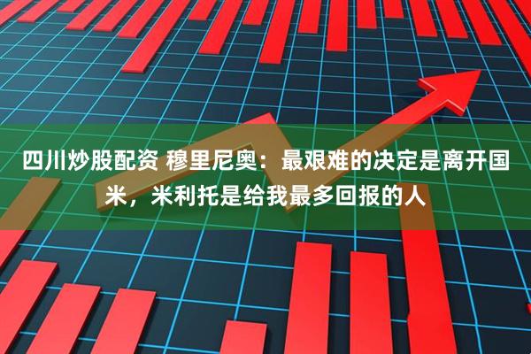 四川炒股配资 穆里尼奥：最艰难的决定是离开国米，米利托是给我最多回报的人