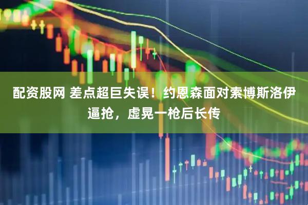 配资股网 差点超巨失误！约恩森面对索博斯洛伊逼抢，虚晃一枪后长传