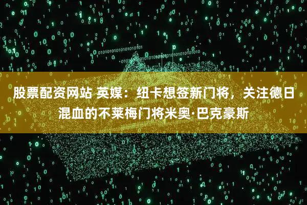 股票配资网站 英媒：纽卡想签新门将，关注德日混血的不莱梅门将米奥·巴克豪斯