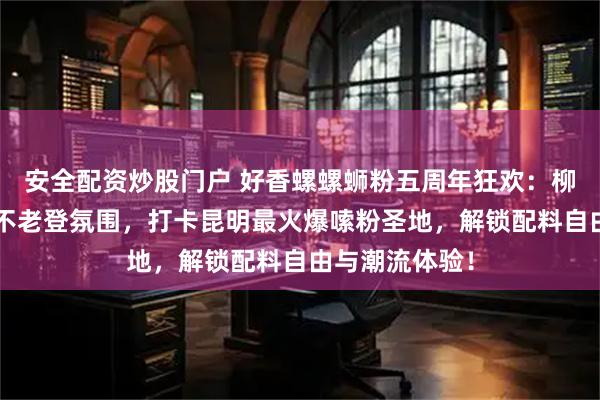 安全配资炒股门户 好香螺螺蛳粉五周年狂欢：柳州直供原料×不老登氛围，打卡昆明最火爆嗦粉圣地，解锁配料自由与潮流体验！