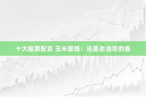 十大股票配资 玉米面馍：还是老油坊的香