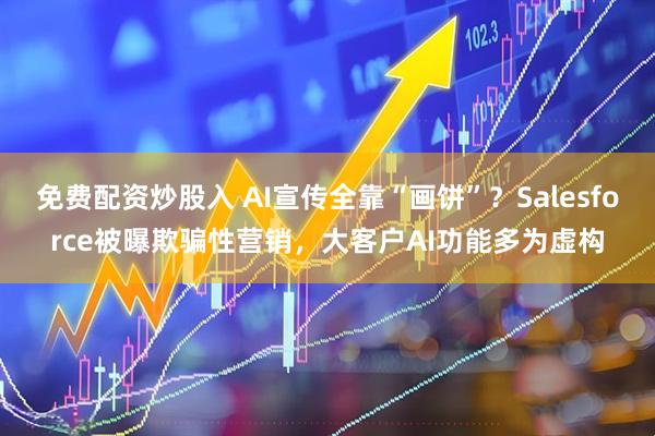 免费配资炒股入 AI宣传全靠“画饼”？Salesforce被曝欺骗性营销，大客户AI功能多为虚构