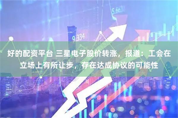 好的配资平台 三星电子股价转涨，报道：工会在立场上有所让步，存在达成协议的可能性