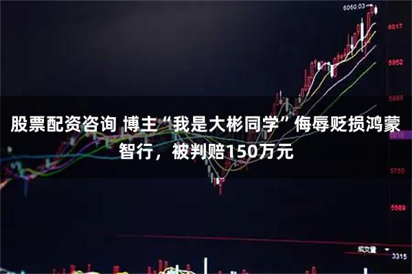 股票配资咨询 博主“我是大彬同学”侮辱贬损鸿蒙智行，被判赔150万元