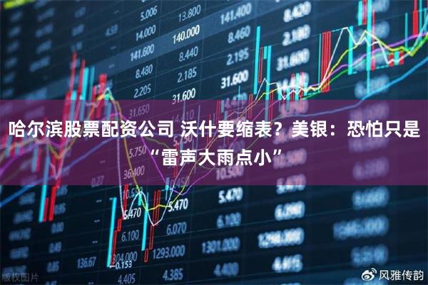 哈尔滨股票配资公司 沃什要缩表？美银：恐怕只是“雷声大雨点小”