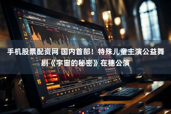 手机股票配资网 国内首部！特殊儿童主演公益舞剧《宇宙的秘密》在穗公演