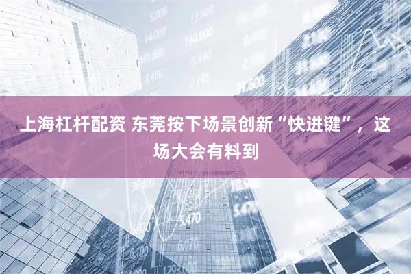 上海杠杆配资 东莞按下场景创新“快进键”，这场大会有料到