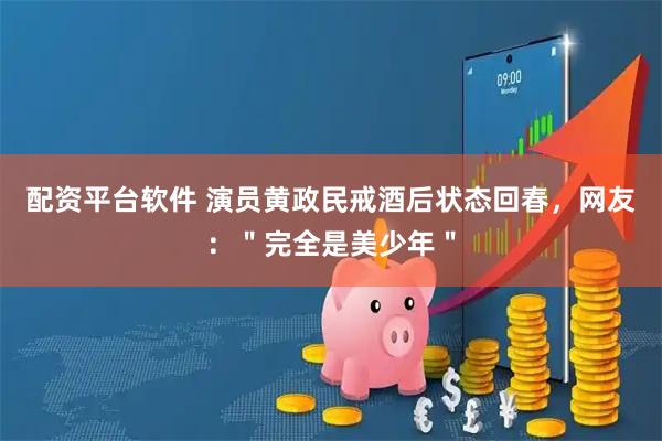 配资平台软件 演员黄政民戒酒后状态回春，网友：＂完全是美少年＂